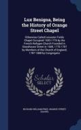 Lux Benigna, Being The History Of Orange Street Chapel di Richard William Free, Orange Street Chapel edito da Sagwan Press