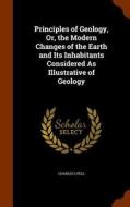 Principles Of Geology, Or, The Modern Changes Of The Earth And Its Inhabitants Considered As Illustrative Of Geology di Charles Lyell edito da Arkose Press