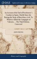An Account Of The Earl Of Peterborow's Conduct In Spain, Chiefly Since The Raising The Siege Of Barcelona, 1706. To Which Is Added The Campagne Of Val di John Freind edito da Gale Ecco, Print Editions