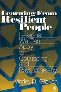 Learning from Resilient People: Lessons We Can Apply to Counseling and Psychotherapy di Morley D. Glicken edito da SAGE PUBN