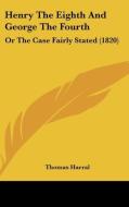 Henry The Eighth And George The Fourth: Or The Case Fairly Stated (1820) di Thomas Harral edito da Kessinger Publishing, Llc