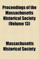 Proceedings Of The Massachusetts Historical Society (volume 13) di Massachusetts Historical Society edito da General Books Llc
