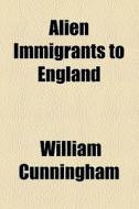 Alien Immigrants To England di William Cunningham edito da General Books Llc