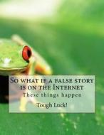 So What If a False Story Is on the Internet: These Things Happen di Tough Luck edito da Createspace