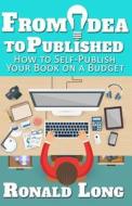 From Idea to Published: How to Self-Publish Your Book on a Budget di Ronald Long edito da Createspace