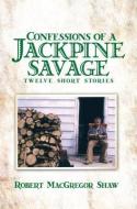 Confessions of a Jackpine Savage: Twelve Short Stories di Robert MacGregor Shaw edito da BOOKHOUSE FULFILLMENT
