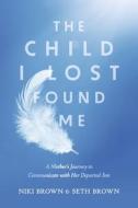 The Child I Lost Found Me: A Mother's Journey to Communicate with Her Departed Son di Niki Brown, Seth Brown edito da BOOKBABY