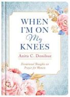 When I'm on My Knees - 20th Anniversary Edition: Devotional Thoughts on Prayer for Women di Anita C. Donihue edito da BARBOUR PUBL INC