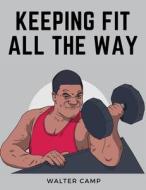 Keeping Fit All the Way di Walter Camp edito da Exotic Publisher
