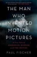 The Man Who Invented Motion Pictures: A True Tale of Obsession, Murder, and the Movies di Paul Fischer edito da SIMON & SCHUSTER