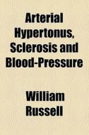 Arterial Hypertonus, Sclerosis And Blood-pressure di William Russell edito da General Books Llc