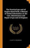 The Practical Gas And Oil Engine Hand-book; A Manual Of Useful Information On The Care, Maintenance And Repair Of Gas And Oil Engines di L Elliott b. 1853 Brookes edito da Franklin Classics Trade Press