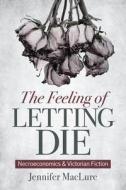 The Feeling of Letting Die: Necroeconomics and Victorian Fiction di Jennifer Maclure edito da OHIO ST UNIV PR