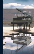 How to Appreciate Music di Gustav Kobbé edito da LEGARE STREET PR