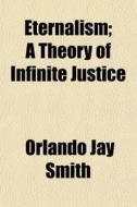 Eternalism; A Theory Of Infinite Justice di Orlando Jay Smith edito da General Books Llc