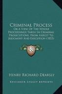 Criminal Process: Or a View of the Whole Proceedings Taken in Criminal Prosecutions, from Arrest to Judgment and Execution (1853) di Henry Richard Dearsly edito da Kessinger Publishing