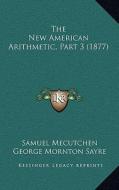 The New American Arithmetic, Part 3 (1877) di Samuel Mecutchen, George Mornton Sayre edito da Kessinger Publishing