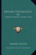 Applied Psychology V5: Power of Mental Imagery (1914) di Warren Hilton edito da Kessinger Publishing
