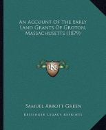 An Account of the Early Land Grants of Groton, Massachusetts (1879) di Samuel Abbott Green edito da Kessinger Publishing