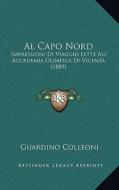 Al Capo Nord: Impressioni Di Viaggio Lette All' Accademia Olimpica Di Vicenza (1889) di Guardino Colleoni edito da Kessinger Publishing