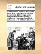 A Compendious History Of The English Stage, From The Earliest Period To The Present Time. Containing A Candid Analysis Of All Dramatic Writings, A ... di Multiple Contributors edito da Gale Ecco, Print Editions