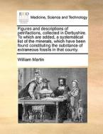 Figures And Descriptions Of Petrifactions, Collected In Derbyshire. To Which Are Added, A Systematical List Of The Minerals, Which Have Been Found Con di William Martin edito da Gale Ecco, Print Editions