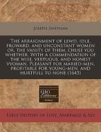 The Arraignment Of Lewd, Idle, Froward, And Unconstant Women Or, The Vanity Of Them, Chuse You Whether. With A Commendation Of The Wise, Vertuous, And di Joseph Swetnam edito da Eebo Editions, Proquest