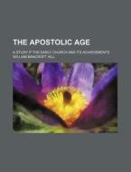The Apostolic Age; A Study If the Early Church and Its Achievements di William Bancroft Hill edito da Rarebooksclub.com