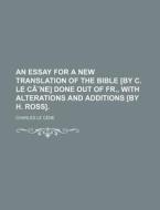 An Essay For A New Translation Of The Bible [by C. Le Cene] Done Out Of Fr., With Alterations And Additions [by H. Ross]. di Charles Le C?ne edito da General Books Llc