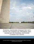 Federal Advisory Committee Act: Views Of Committee Members And Agencies On Federal Advisory Committee Issues edito da Bibliogov