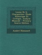 Louise de G. Charpentier: Etude Historique Et Critique, Analyse Musicale di Andre Himonet edito da Nabu Press