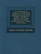 The American House-Carpenter: A Treatise Upon Architecture, Cornices and Mouldings, Framing, Doors, Windows, and Stairs: Together with the Most Impo di Robert Griffith Hatfield edito da Nabu Press
