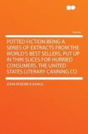 Potted Fiction Being a Series of Extracts From the World's Best Sellers, Put Up in Thin Slices for Hurried Consumers. th di John Kendrick Bangs edito da HardPress Publishing