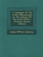 A Catalogue of the Arabic Manuscripts in the Library of the India Office - Primary Source Edition di India Office Library edito da Nabu Press