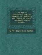 The Art of Perfumery and the Methods of Obtaining the Odours of Plants - Primary Source Edition di G. W. Septimus Piesse edito da Nabu Press