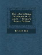 The International Development of China - Primary Source Edition di Yat-Sen Sun edito da Nabu Press