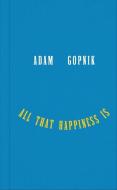 All That Happiness Is: Some Words on What Matters di Adam Gopnik edito da LIVERIGHT PUB CORP