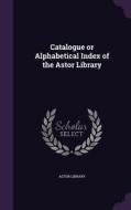 Catalogue Or Alphabetical Index Of The Astor Library edito da Palala Press