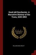 Good Old Dorchester. a Narrative History of the Town, 1630-1893 di William Dana Orcutt edito da CHIZINE PUBN