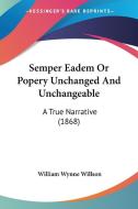 Semper Eadem Or Popery Unchanged And Unchangeable di William Wynne Willson edito da Kessinger Publishing Co