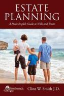 Estate Planning: A Plain English Guide to Wills and Trusts di Clint W. Smith J. D. edito da Createspace