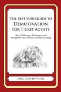 The Best Ever Guide to Demotivation for Ticket Agents: How to Dismay, Dishearten and Disappoint Your Friends, Family and Staff di Mark Geoffrey Young edito da Createspace