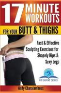 17 Minute Workouts for Your Butt & Thighs: Fast & Effective Sculpting Exercises for Shapely Hip & Sexy Legs di Andy Charalambous edito da Createspace