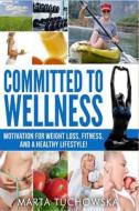 Committed to Wellness: Motivation for Weight Loss, Fitness, and a Healthy Lifestyle! di Marta Tuchowska edito da Createspace