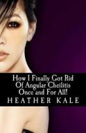 How I Finally Got Rid of Angular Cheilitis Once and for All!: Cracked Mouth Corners No More di Heather Kale edito da Createspace