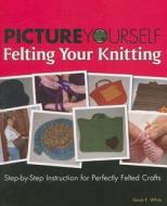 Picture Yourself Felting Your Knitting di Sarah White edito da Cengage Learning, Inc