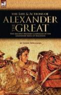 The Life and Actions of Alexander the Great - The Ancient Military Campaigns of the Legendary King of Macedon di John Williams edito da LEONAUR