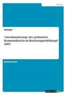 'Amerikanisierung' der politischen Kommunikation im Bundestagswahlkampf 2005 di Anonym edito da GRIN Verlag