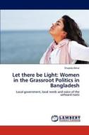 Let there be Light: Women in the Grassroot Politics in Bangladesh di Shajeda Aktar edito da LAP Lambert Acad. Publ.