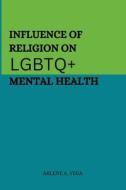 Influence of Religion on LGBTQ+ Mental Health di Arlene A. Vega edito da Arlene A. Vega